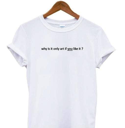 Why Is It Only Art If You Like It Tshirt gift adult unisex custom clothing