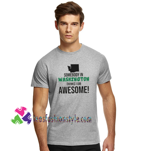 Somebody In Washington Thinks I Am Awesome Shirt Washington S Birthday Shirt Gift Tees Unisex Adult Cool Tee Shirts